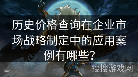 历史价格查询在企业市场战略制定中的应用案例有哪些？