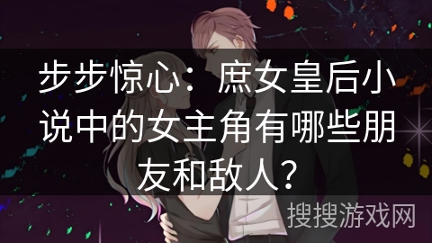 步步惊心:庶女皇后小说中的女主角有哪些朋友和敌人? 步步惊心:庶女皇后小说中的女主角有哪些朋友和敌人?