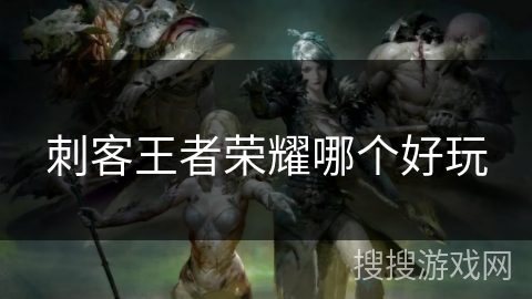 刺客王者荣耀哪个好玩 刺客王者荣耀哪个好玩