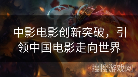 中影电影创新突破，引领中国电影走向世界