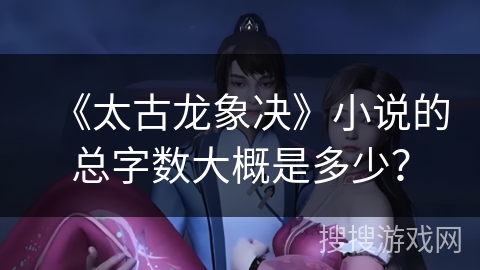 《太古龙象决》小说的总字数大概是多少？