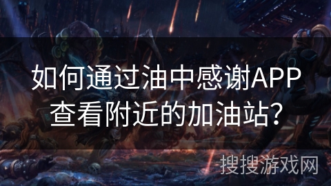 如何通过油中感谢APP查看附近的加油站? 如何通过油中感谢APP查看附近的加油站?