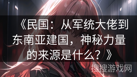 《民国:从军统大佬到东南亚建国,神秘力量的来源是什么?》 《民国:从军统大佬到东南亚建国,神秘力量的来源是什么?》