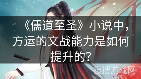 《儒道至圣》小说中,方运的文战能力是如何提升的? 《儒道至圣》小说中,方运的文战能力是如何提升的?