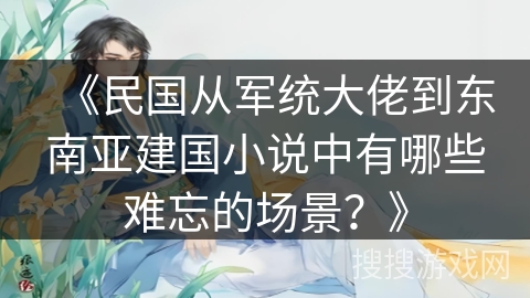 《民国从军统大佬到东南亚建国小说中有哪些难忘的场景？》