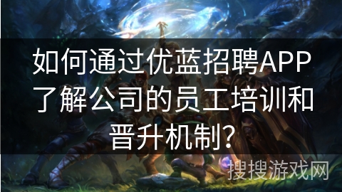如何通过优蓝招聘APP了解公司的员工培训和晋升机制? 如何通过优蓝招聘APP了解公司的员工培训和晋升机制?