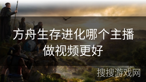 方舟生存进化哪个主播做视频更好