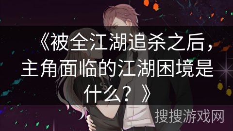 《被全江湖追杀之后，主角面临的江湖困境是什么？》