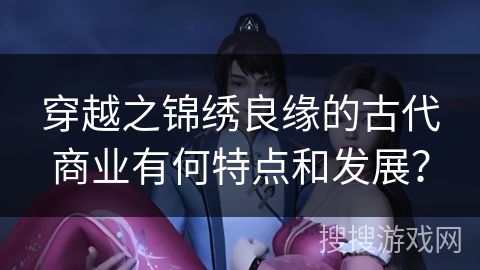 穿越之锦绣良缘的古代商业有何特点和发展？