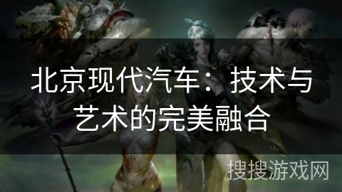 北京现代汽车：技术与艺术的完美融合