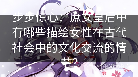 步步惊心：庶女皇后中有哪些描绘女性在古代社会中的文化交流的情节？