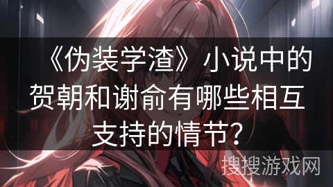 《伪装学渣》小说中的贺朝和谢俞有哪些相互支持的情节？