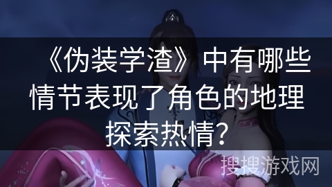《伪装学渣》中有哪些情节表现了角色的地理探索热情? 《伪装学渣》中有哪些情节表现了角色的地理探索热情?