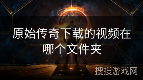 原始传奇下载的视频在哪个文件夹
