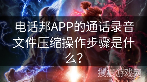 电话邦APP的通话录音文件压缩操作步骤是什么? 电话邦APP的通话录音文件压缩操作步骤是什么?