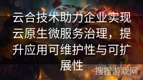 云合技术助力企业实现云原生微服务治理，提升应用可维护性与可扩展性
