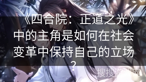 《四合院：正道之光》中的主角是如何在社会变革中保持自己的立场？