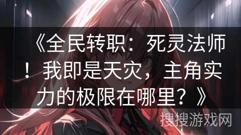 《全民转职:死灵法师!我即是天灾,主角实力的极限在哪里?》 《全民转职:死灵法师!我即是天灾,主角实力的极限在哪里?》