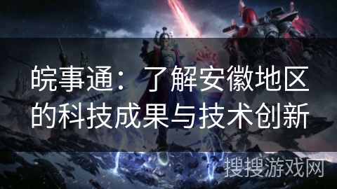 皖事通:了解安徽地区的科技成果与技术创新 皖事通:了解安徽地区的科技成果与技术创新