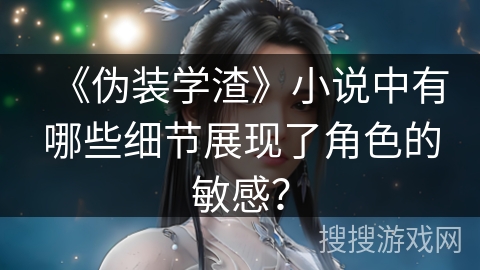 《伪装学渣》小说中有哪些细节展现了角色的敏感？