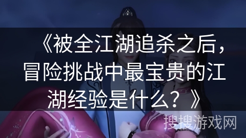 《被全江湖追杀之后，冒险挑战中最宝贵的江湖经验是什么？》