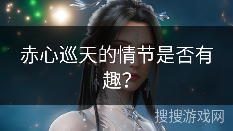 赤心巡天的情节是否有趣？