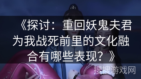 《探讨：重回妖鬼夫君为我战死前里的文化融合有哪些表现？》