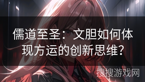 儒道至圣：文胆如何体现方运的创新思维？