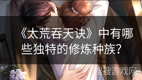 《太荒吞天诀》中有哪些独特的修炼种族？