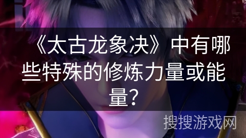 《太古龙象决》中有哪些特殊的修炼力量或能量？