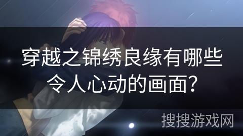 穿越之锦绣良缘有哪些令人心动的画面？
