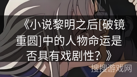 《小说黎明之后[破镜重圆]中的人物命运是否具有戏剧性？》