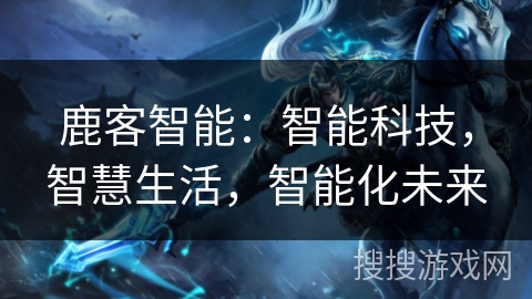 鹿客智能：智能科技，智慧生活，智能化未来