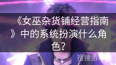 《女巫杂货铺经营指南》中的系统扮演什么角色？