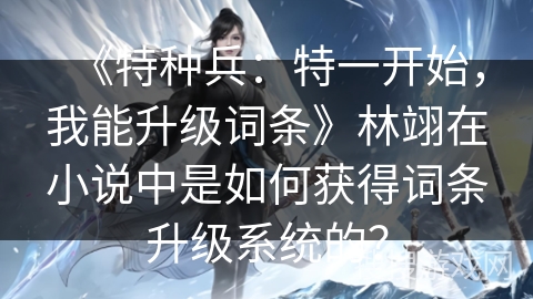 《特种兵：特一开始，我能升级词条》林翊在小说中是如何获得词条升级系统的？