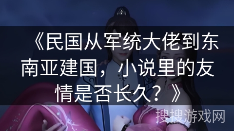 《民国从军统大佬到东南亚建国，小说里的友情是否长久？》