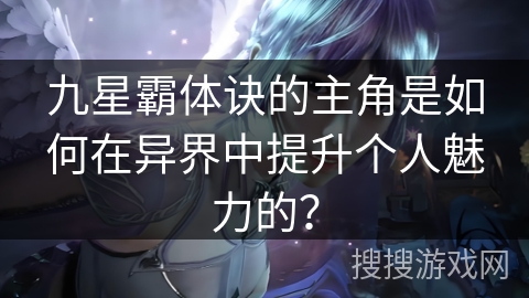 九星霸体诀的主角是如何在异界中提升个人魅力的？