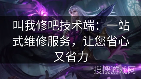 叫我修吧技术端：一站式维修服务，让您省心又省力