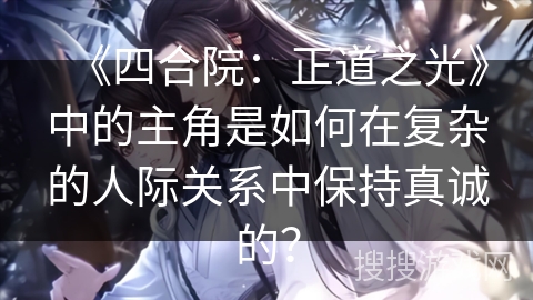 《四合院：正道之光》中的主角是如何在复杂的人际关系中保持真诚的？