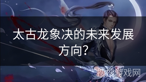 太古龙象决的未来发展方向？