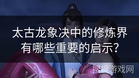 太古龙象决中的修炼界有哪些重要的启示？