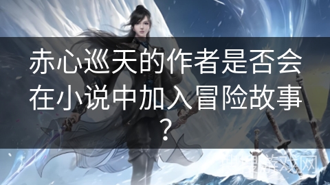 赤心巡天的作者是否会在小说中加入冒险故事？