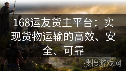 168运友货主平台：实现货物运输的高效、安全、可靠