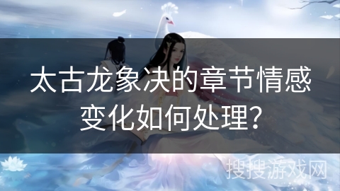 太古龙象决的章节情感变化如何处理？