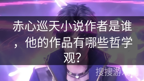 赤心巡天小说作者是谁，他的作品有哪些哲学观？