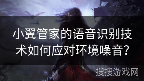 小翼管家的语音识别技术如何应对环境噪音？