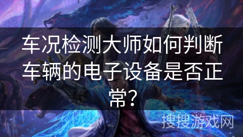车况检测大师如何判断车辆的电子设备是否正常？