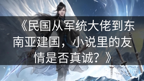 《民国从军统大佬到东南亚建国，小说里的友情是否真诚？》