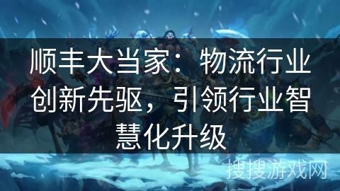 顺丰大当家：物流行业创新先驱，引领行业智慧化升级