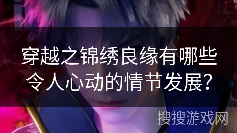 穿越之锦绣良缘有哪些令人心动的情节发展？